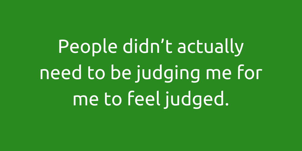 People didn't actually need to be judging me for me to feel judged.