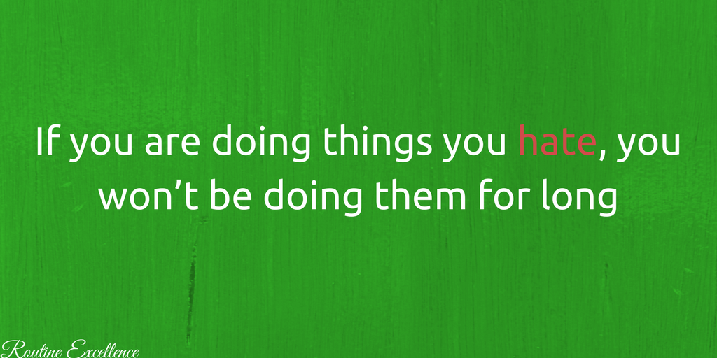 If you are doing things you hate, you won’t be doing them for long